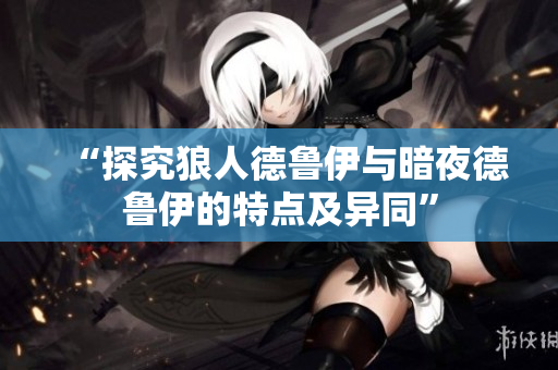 “探究狼人德魯伊與暗夜德魯伊的特點及異同”