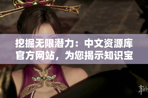挖掘無限潛力：中文資源庫官方網(wǎng)站，為您揭示知識寶庫