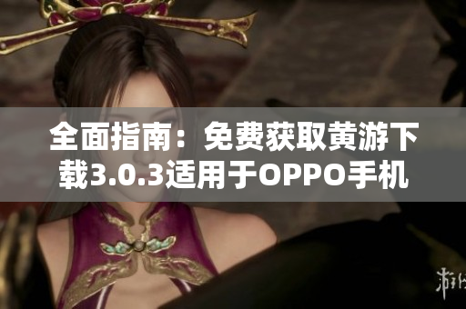 全面指南：免費獲取黃游下載3.0.3適用于OPPO手機的最新版本