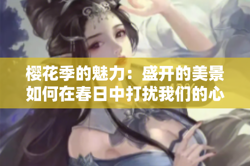 櫻花季的魅力：盛開的美景如何在春日中打擾我們的心靈