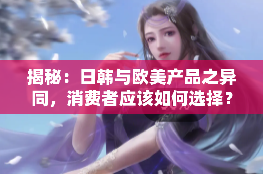 揭秘：日韓與歐美產(chǎn)品之異同，消費者應該如何選擇？