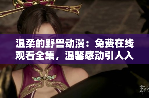 溫柔的野獸動漫：免費在線觀看全集，溫馨感動引人入勝