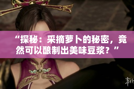 “探秘：采摘蘿卜的秘密，竟然可以釀制出美味豆?jié){？”