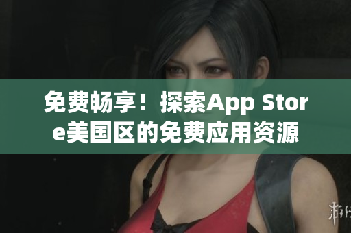 免費(fèi)暢享！探索App Store美國區(qū)的免費(fèi)應(yīng)用資源