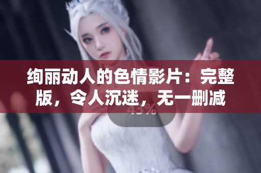 絢麗動(dòng)人的色情影片：完整版，令人沉迷，無一刪減