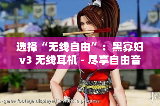 選擇“無線自由”：黑寡婦v3 無線耳機 - 盡享自由音樂新境界