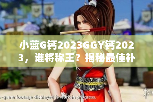 小藍G鈣2023GGY鈣2023，誰將稱王？揭秘最佳補鈣選擇