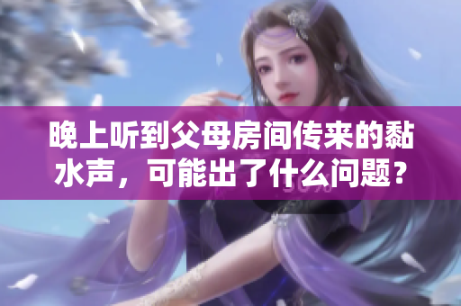 晚上聽到父母房間傳來的黏水聲，可能出了什么問題？