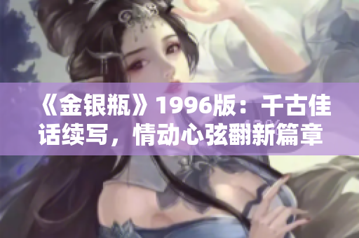 《金銀瓶》1996版：千古佳話續(xù)寫，情動心弦翻新篇章