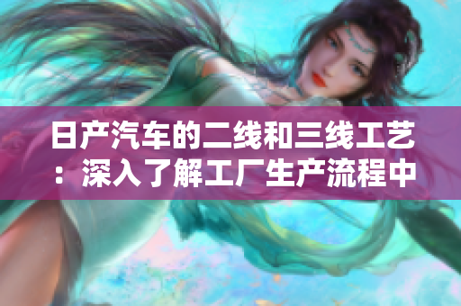 日產(chǎn)汽車的二線和三線工藝：深入了解工廠生產(chǎn)流程中的關(guān)鍵環(huán)節(jié)