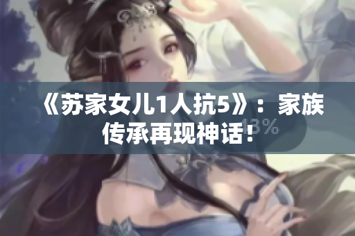 《蘇家女兒1人抗5》：家族傳承再現(xiàn)神話！