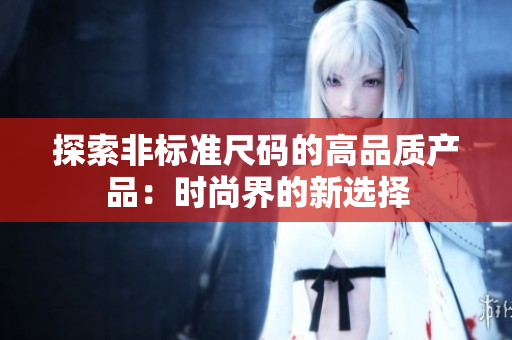 探索非標(biāo)準(zhǔn)尺碼的高品質(zhì)產(chǎn)品：時尚界的新選擇