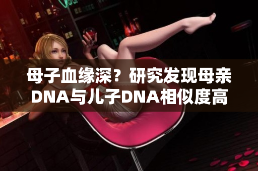 母子血緣深？研究發(fā)現(xiàn)母親DNA與兒子DNA相似度高