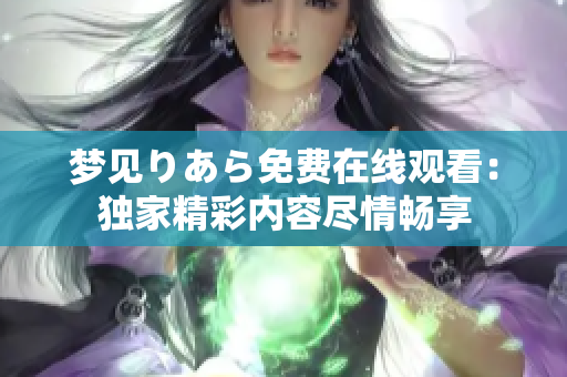 夢(mèng)見りあら免費(fèi)在線觀看：獨(dú)家精彩內(nèi)容盡情暢享