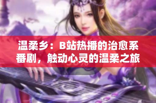 溫柔鄉(xiāng)：B站熱播的治愈系番劇，觸動(dòng)心靈的溫柔之旅