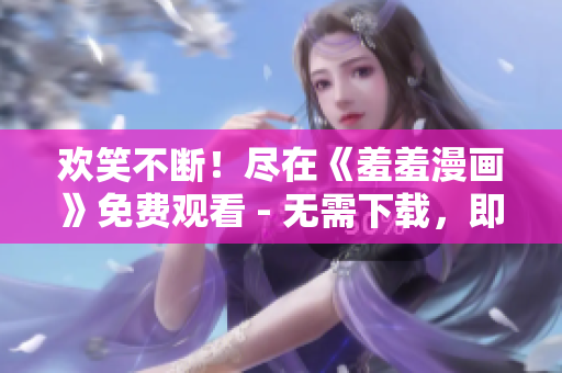 歡笑不斷！盡在《羞羞漫畫》免費(fèi)觀看 - 無需下載，即點(diǎn)即看