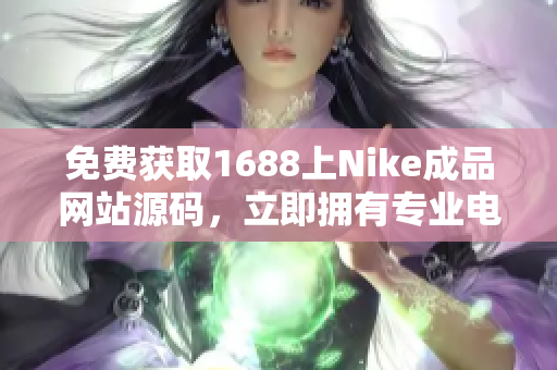 免費獲取1688上Nike成品網(wǎng)站源碼，立即擁有專業(yè)電商平臺！