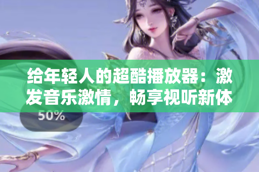 給年輕人的超酷播放器：激發(fā)音樂激情，暢享視聽新體驗