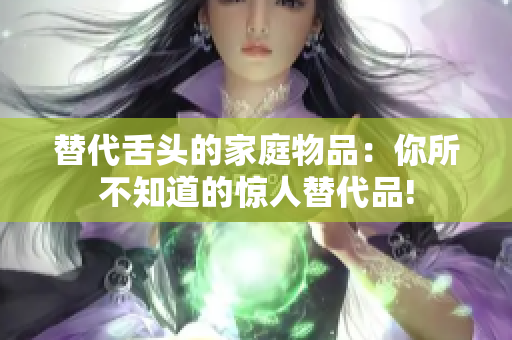 替代舌頭的家庭物品：你所不知道的驚人替代品!