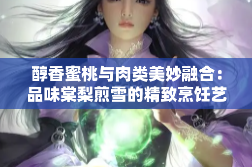 醇香蜜桃與肉類美妙融合：品味棠梨煎雪的精致烹飪藝術(shù)