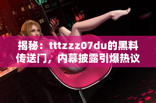揭秘：tttzzz07du的黑料傳送門，內(nèi)幕披露引爆熱議！
