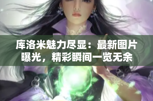 庫洛米魅力盡顯：最新圖片曝光，精彩瞬間一覽無余