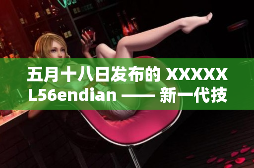 五月十八日發(fā)布的 XXXXXL56endian —— 新一代技術(shù)的開端
