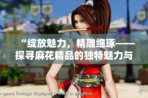 “綻放魅力，精雕細(xì)琢——探尋麻花精品的獨(dú)特魅力與精湛工藝”