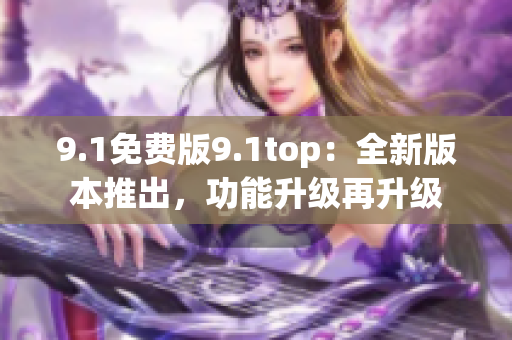 9.1免費版9.1top：全新版本推出，功能升級再升級