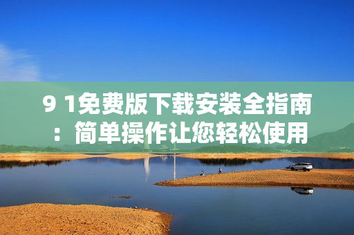 9 1免費版下載安裝全指南：簡單操作讓您輕松使用