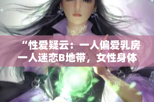 “性愛疑云：一人偏愛乳房一人迷戀B地帶，女性身體之謎引發(fā)深思”