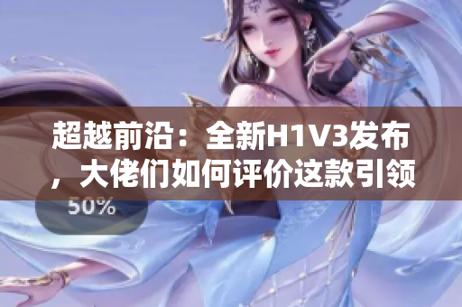 超越前沿：全新H1V3發(fā)布，大佬們?nèi)绾卧u(píng)價(jià)這款引領(lǐng)未來的科技巨頭？