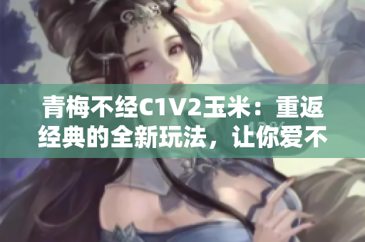 青梅不經(jīng)C1V2玉米：重返經(jīng)典的全新玩法，讓你愛(ài)不釋手