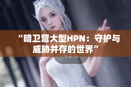 “暗衛(wèi)營(yíng)大型HPN：守護(hù)與威脅并存的世界”
