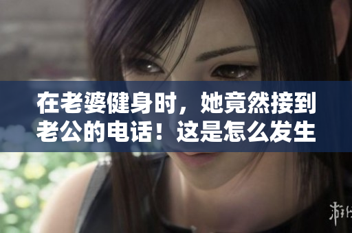 在老婆健身時(shí)，她竟然接到老公的電話(huà)！這是怎么發(fā)生的？