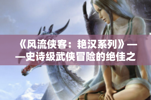 《風(fēng)流俠客：艷漢系列》——史詩(shī)級(jí)武俠冒險(xiǎn)的絕佳之選