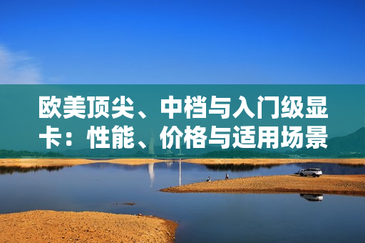 歐美頂尖、中檔與入門(mén)級(jí)顯卡：性能、價(jià)格與適用場(chǎng)景