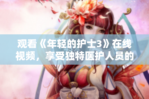 觀看《年輕的護(hù)士3》在線視頻，享受獨(dú)特醫(yī)護(hù)人員的故事