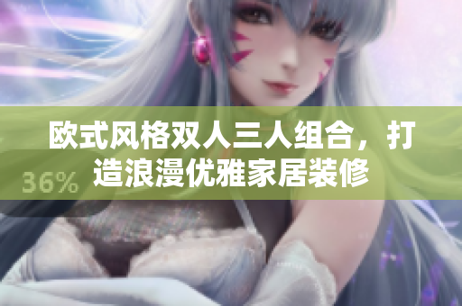 歐式風(fēng)格雙人三人組合，打造浪漫優(yōu)雅家居裝修