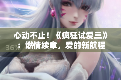 心動不止！《瘋狂試愛三》：燃情續(xù)章，愛的新航程