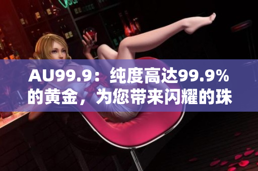 AU99.9：純度高達99.9%的黃金，為您帶來閃耀的珠寶魅力
