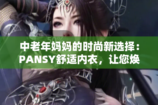 中老年媽媽的時尚新選擇：PANSY舒適內衣，讓您煥發(fā)自信