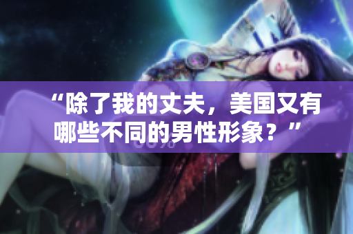 “除了我的丈夫，美國又有哪些不同的男性形象？”