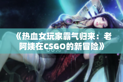 《熱血女玩家霸氣歸來：老阿姨在CSGO的新冒險》