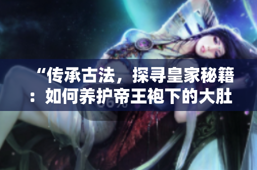 “傳承古法，探尋皇家秘籍：如何養(yǎng)護帝王袍下的大肚海棠？”