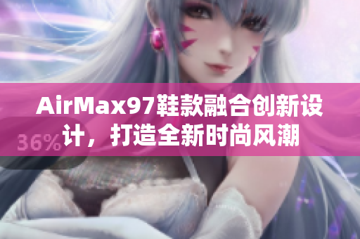 AirMax97鞋款融合創(chuàng)新設(shè)計，打造全新時尚風(fēng)潮