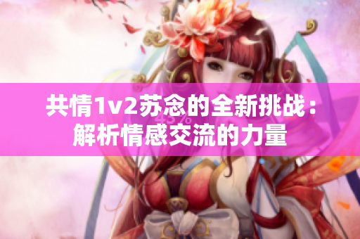 共情1v2蘇念的全新挑戰(zhàn)：解析情感交流的力量