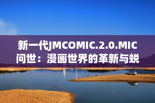 新一代JMCOMIC.2.0.MIC問世：漫畫世界的革新與蛻變