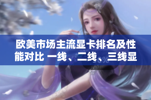 歐美市場主流顯卡排名及性能對比 一線、二線、三線顯卡綜合評測