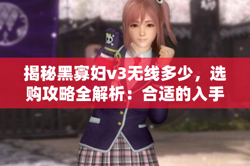 揭秘黑寡婦v3無線多少，選購攻略全解析：合適的入手價是多少？